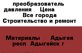 преобразователь  давления  › Цена ­ 5 000 - Все города Строительство и ремонт » Материалы   . Адыгея респ.,Адыгейск г.